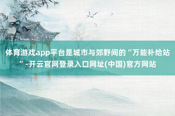 体育游戏app平台是城市与郊野间的“万能补给站”-开云官网登录入口网址(中国)官方网站