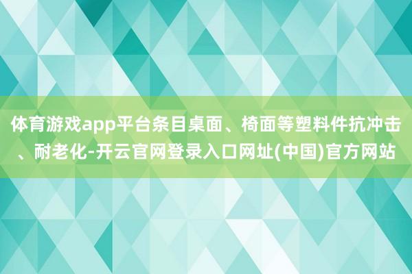 体育游戏app平台条目桌面、椅面等塑料件抗冲击、耐老化-开云官网登录入口网址(中国)官方网站