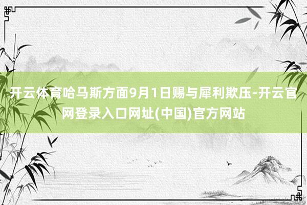 开云体育哈马斯方面9月1日赐与犀利欺压-开云官网登录入口网址(中国)官方网站