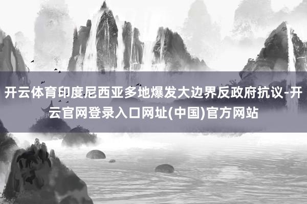 开云体育印度尼西亚多地爆发大边界反政府抗议-开云官网登录入口网址(中国)官方网站