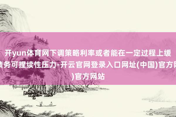 开yun体育网下调策略利率或者能在一定过程上缓解债务可捏续性压力-开云官网登录入口网址(中国)官方网站