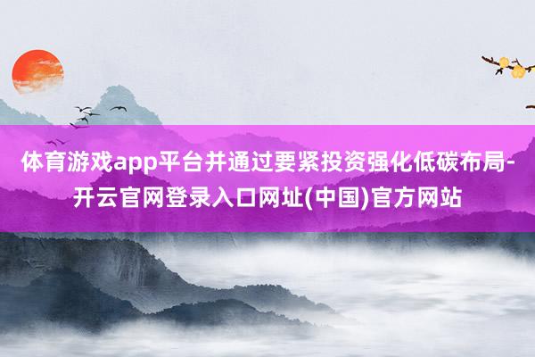 体育游戏app平台并通过要紧投资强化低碳布局-开云官网登录入口网址(中国)官方网站