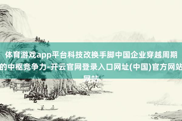 体育游戏app平台科技改换手脚中国企业穿越周期的中枢竞争力-开云官网登录入口网址(中国)官方网站