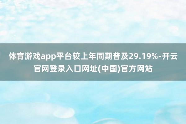 体育游戏app平台较上年同期普及29.19%-开云官网登录入口网址(中国)官方网站