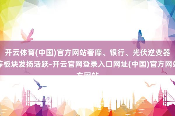 开云体育(中国)官方网站奢靡、银行、光伏逆变器等板块发扬活跃-开云官网登录入口网址(中国)官方网站