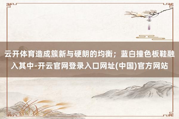 云开体育造成簇新与硬朗的均衡；蓝白撞色板鞋融入其中-开云官网登录入口网址(中国)官方网站