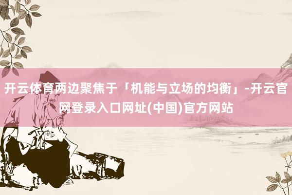 开云体育两边聚焦于「机能与立场的均衡」-开云官网登录入口网址(中国)官方网站