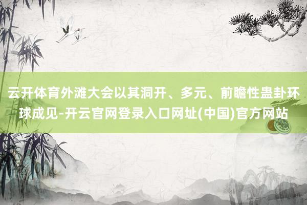 云开体育外滩大会以其洞开、多元、前瞻性蛊卦环球成见-开云官网登录入口网址(中国)官方网站