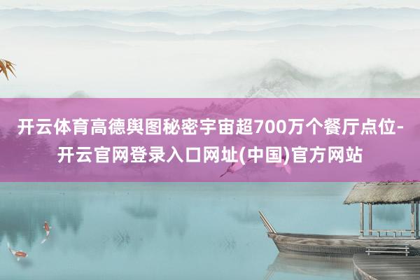 开云体育高德舆图秘密宇宙超700万个餐厅点位-开云官网登录入口网址(中国)官方网站