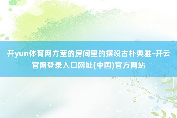 开yun体育网方莹的房间里的摆设古朴典雅-开云官网登录入口网址(中国)官方网站