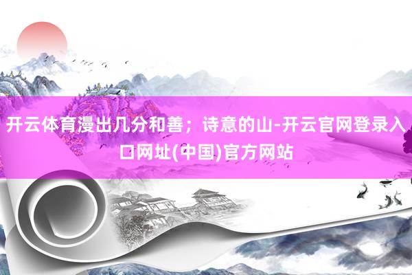 开云体育漫出几分和善;诗意的山-开云官网登录入口网址(中国)官方网站
