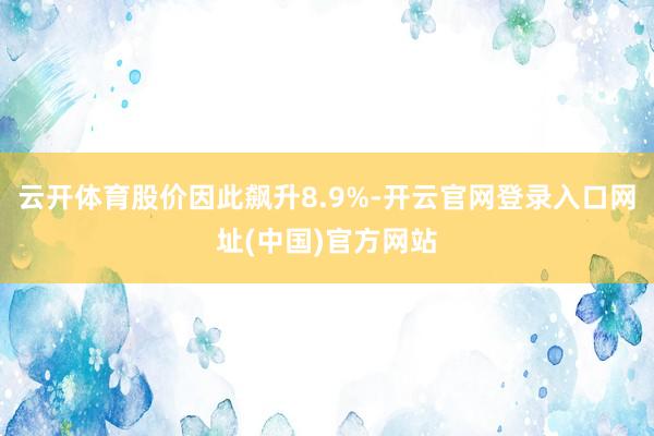 云开体育股价因此飙升8.9%-开云官网登录入口网址(中国)官方网站