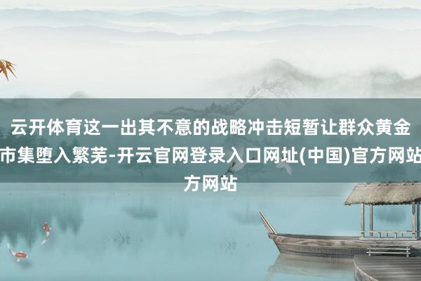 云开体育这一出其不意的战略冲击短暂让群众黄金市集堕入繁芜-开云官网登录入口网址(中国)官方网站