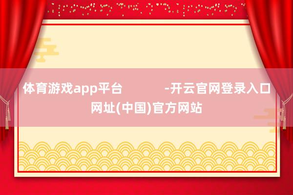 体育游戏app平台 -开云官网登录入口网址(中国)官方网站