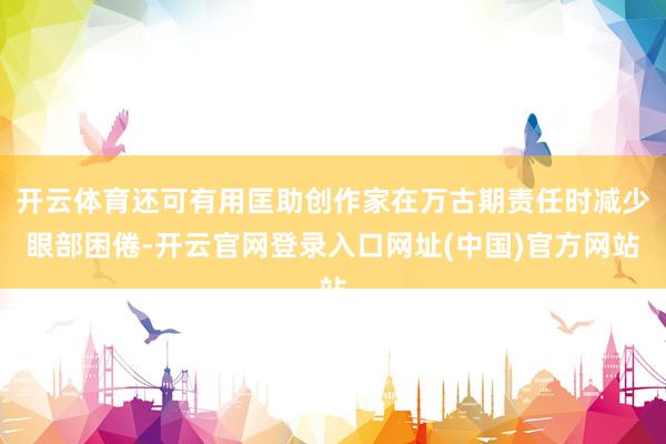 开云体育还可有用匡助创作家在万古期责任时减少眼部困倦-开云官网登录入口网址(中国)官方网站