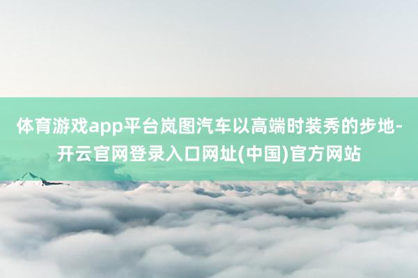 体育游戏app平台岚图汽车以高端时装秀的步地-开云官网登录入口网址(中国)官方网站
