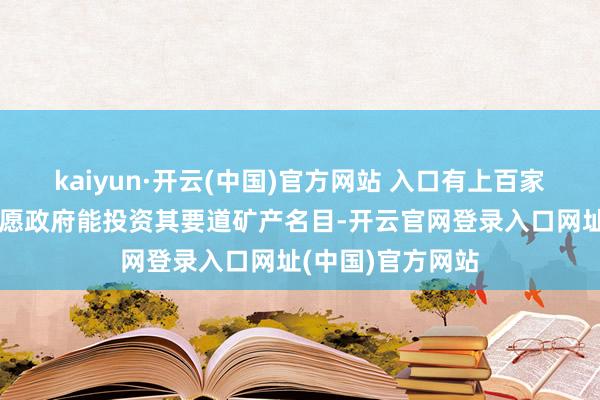 kaiyun·开云(中国)官方网站 入口有上百家企业主动推敲但愿政府能投资其要道矿产名目-开云官网登录入口网址(中国)官方网站