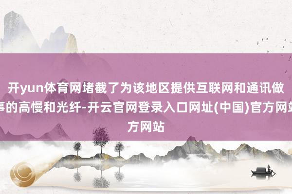 开yun体育网堵截了为该地区提供互联网和通讯做事的高慢和光纤-开云官网登录入口网址(中国)官方网站