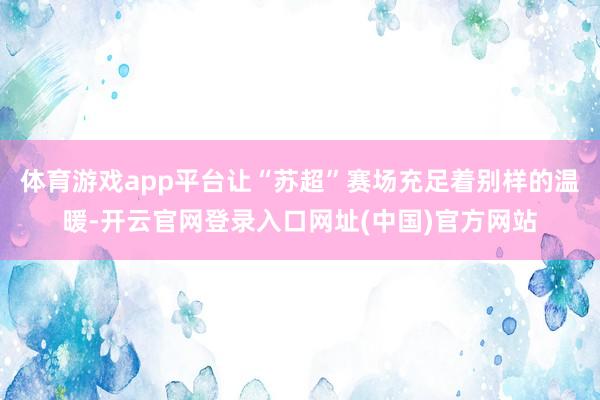 体育游戏app平台让“苏超”赛场充足着别样的温暖-开云官网登录入口网址(中国)官方网站