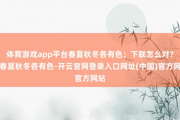 体育游戏app平台春夏秋冬各有色；下联怎么对？＃春夏秋冬各有色-开云官网登录入口网址(中国)官方网站
