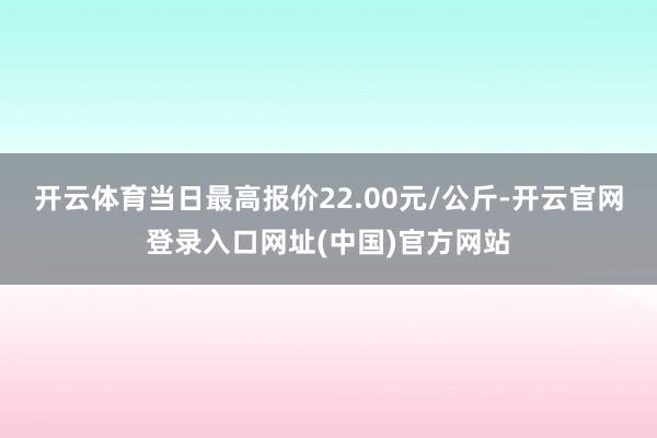 开云体育当日最高报价22.00元/公斤-开云官网登录入口网址(中国)官方网站