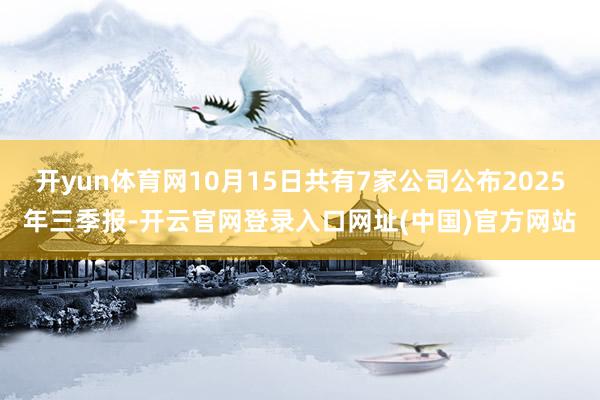 开yun体育网10月15日共有7家公司公布2025年三季报-开云官网登录入口网址(中国)官方网站