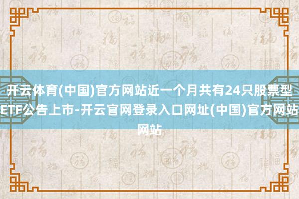 开云体育(中国)官方网站近一个月共有24只股票型ETF公告上市-开云官网登录入口网址(中国)官方网站