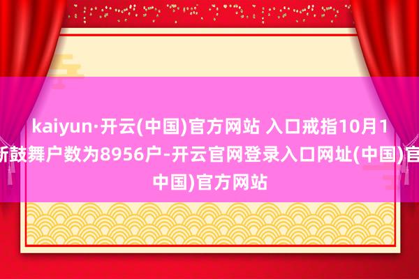 kaiyun·开云(中国)官方网站 入口戒指10月10日最新鼓舞户数为8956户-开云官网登录入口网址(中国)官方网站