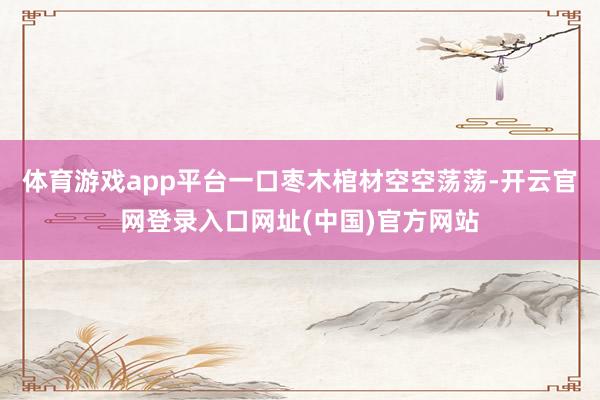 体育游戏app平台一口枣木棺材空空荡荡-开云官网登录入口网址(中国)官方网站
