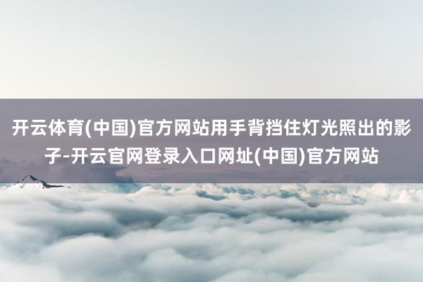 开云体育(中国)官方网站用手背挡住灯光照出的影子-开云官网登录入口网址(中国)官方网站
