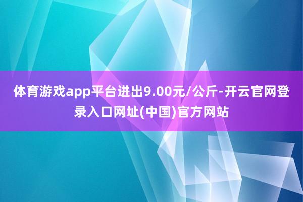 体育游戏app平台进出9.00元/公斤-开云官网登录入口网址(中国)官方网站