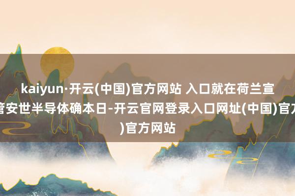 kaiyun·开云(中国)官方网站 入口就在荷兰宣布托管安世半导体确本日-开云官网登录入口网址(中国)官方网站