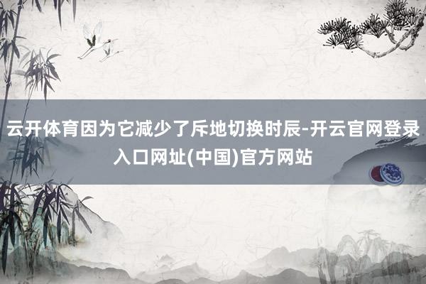 云开体育因为它减少了斥地切换时辰-开云官网登录入口网址(中国)官方网站