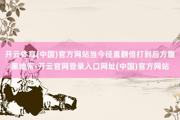开云体育(中国)官方网站当今径直翻倍打到后方腹黑地带-开云官网登录入口网址(中国)官方网站