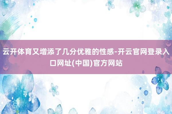 云开体育又增添了几分优雅的性感-开云官网登录入口网址(中国)官方网站