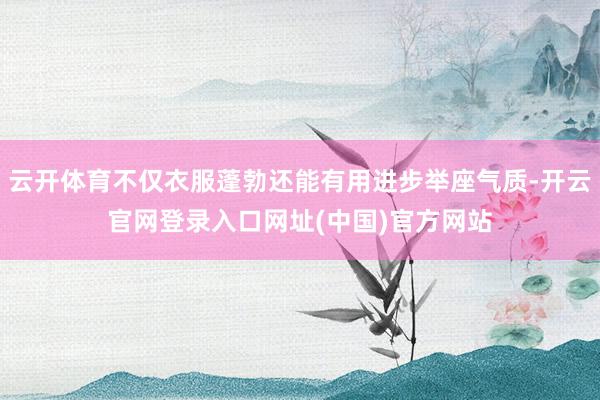 云开体育不仅衣服蓬勃还能有用进步举座气质-开云官网登录入口网址(中国)官方网站
