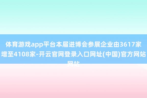 体育游戏app平台本届进博会参展企业由3617家增至4108家-开云官网登录入口网址(中国)官方网站