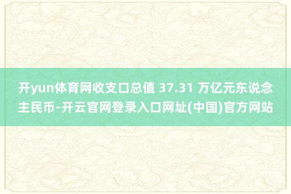 开yun体育网收支口总值 37.31 万亿元东说念主民币-开云官网登录入口网址(中国)官方网站
