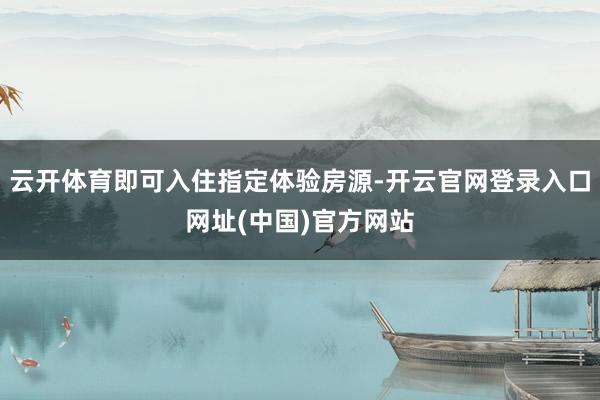 云开体育即可入住指定体验房源-开云官网登录入口网址(中国)官方网站