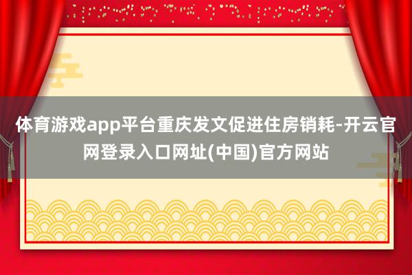 体育游戏app平台重庆发文促进住房销耗-开云官网登录入口网址(中国)官方网站