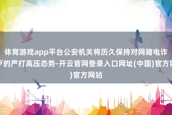 体育游戏app平台公安机关将历久保持对网赌电诈作歹的严打高压态势-开云官网登录入口网址(中国)官方网站