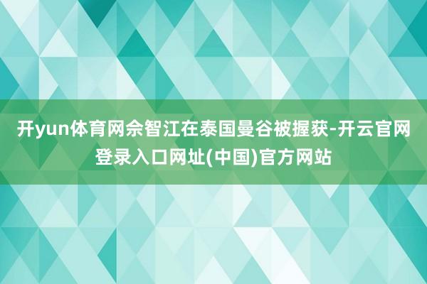开yun体育网佘智江在泰国曼谷被握获-开云官网登录入口网址(中国)官方网站